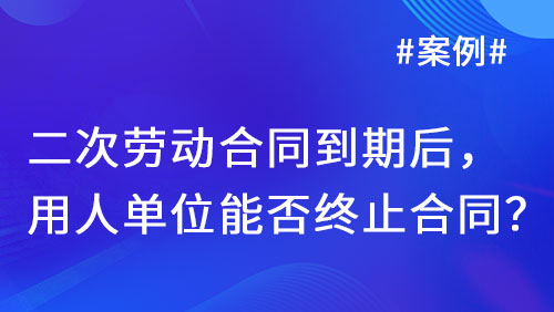 二次劳动合同到期后，用人单位能否终止合同？